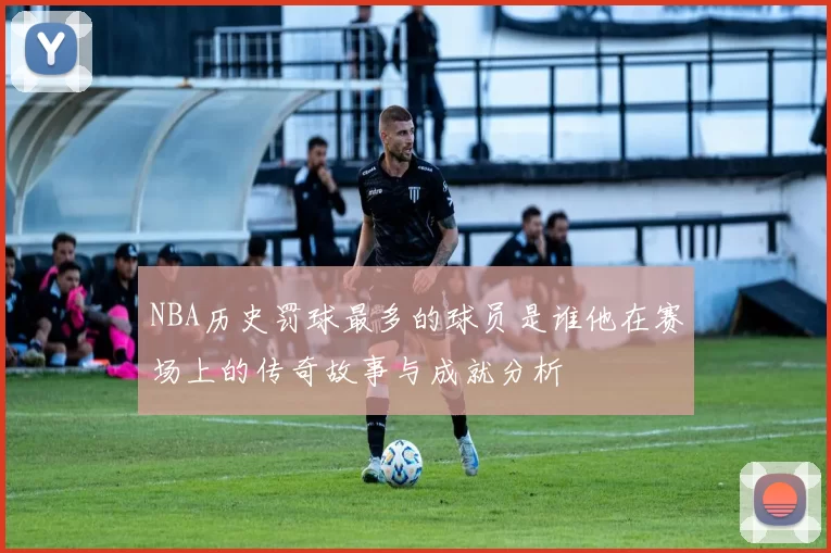 NBA历史罚球最多的球员是谁他在赛场上的传奇故事与成就分析