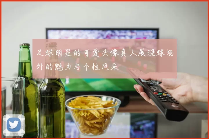 足球明星的可爱头像真人展现球场外的魅力与个性风采