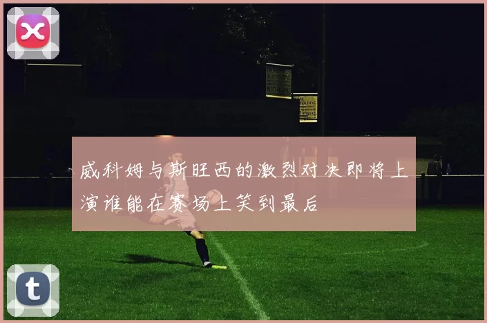 威科姆与斯旺西的激烈对决即将上演谁能在赛场上笑到最后