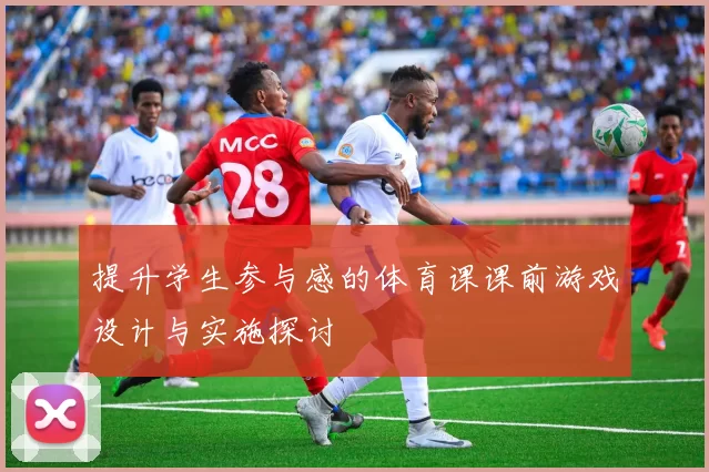 提升学生参与感的体育课课前游戏设计与实施探讨