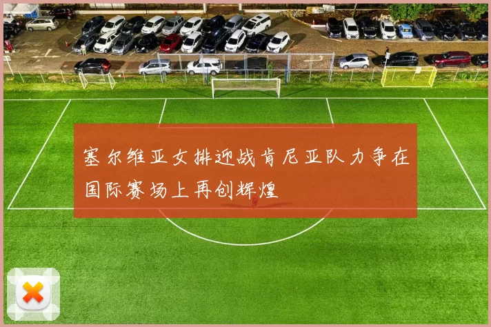 塞尔维亚女排迎战肯尼亚队力争在国际赛场上再创辉煌
