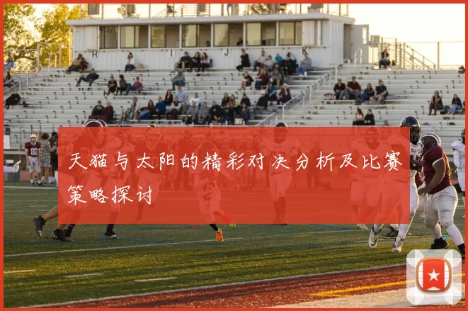 天猫与太阳的精彩对决分析及比赛策略探讨