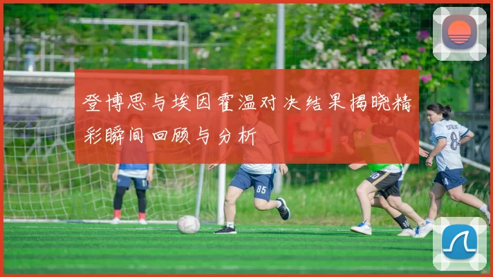 登博思与埃因霍温对决结果揭晓精彩瞬间回顾与分析