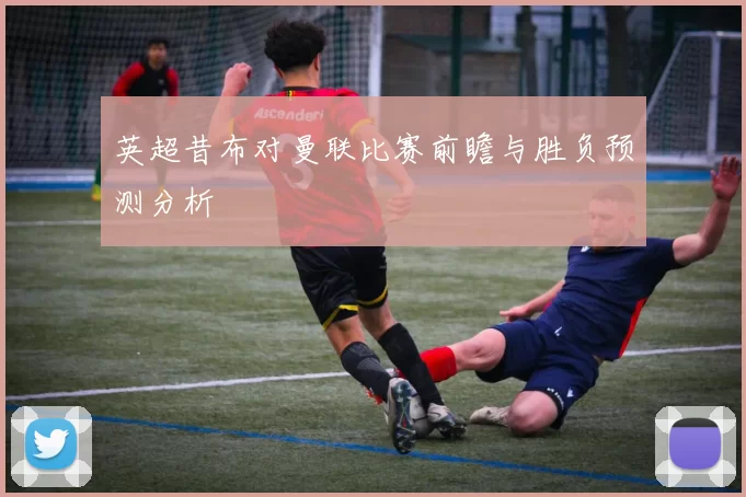 英超昔布对曼联比赛前瞻与胜负预测分析
