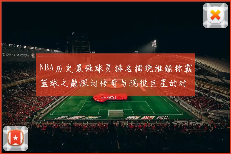 NBA历史最强球员排名揭晓谁能称霸篮球之巅探讨传奇与现役巨星的对决