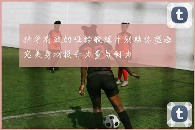 科学有效的哑铃锻炼计划助你塑造完美身材提升力量与耐力