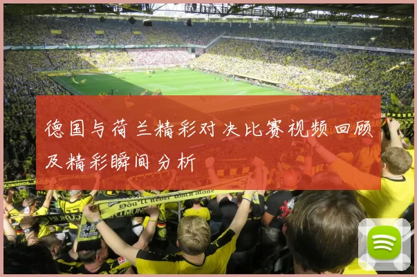 德国与荷兰精彩对决比赛视频回顾及精彩瞬间分析