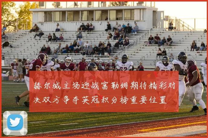 赫尔城主场迎战富勒姆期待精彩对决双方争夺英冠积分榜重要位置