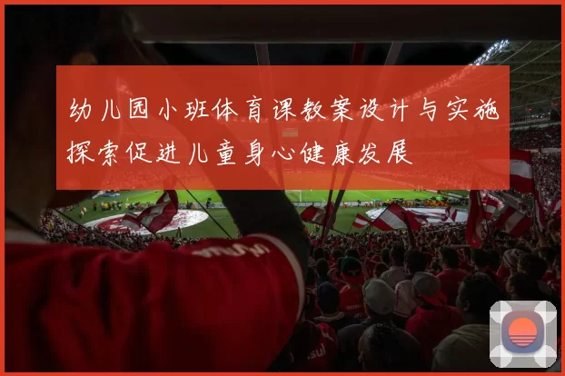 幼儿园小班体育课教案设计与实施探索促进儿童身心健康发展