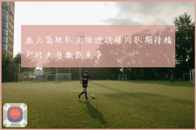 鹿儿岛联队主场迎战福冈队期待精彩对决与激烈竞争