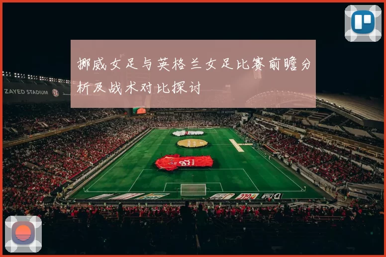 挪威女足与英格兰女足比赛前瞻分析及战术对比探讨