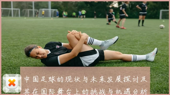 中国足球的现状与未来发展探讨及其在国际舞台上的挑战与机遇分析