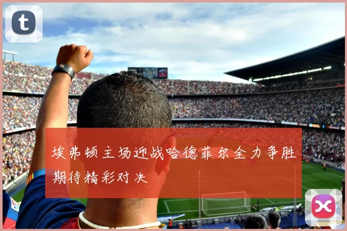 埃弗顿主场迎战哈德菲尔全力争胜期待精彩对决