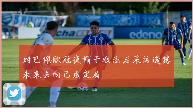 姆巴佩欧冠夜帽子戏法后采访透露未来去向已成定局