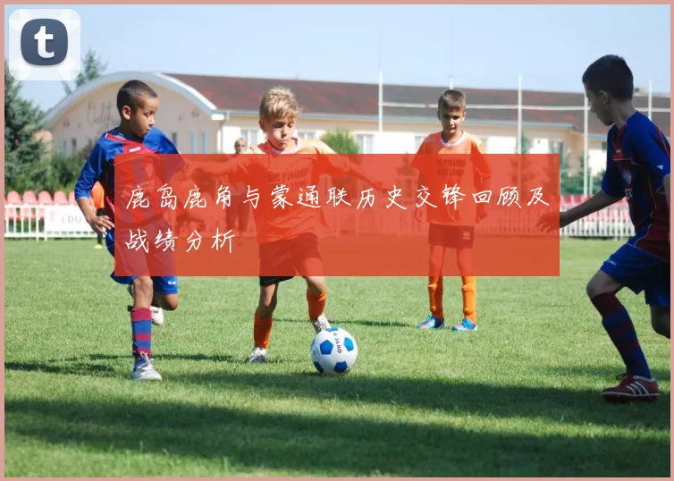 鹿岛鹿角与蒙通联历史交锋回顾及战绩分析