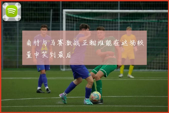 南特与马赛激战正酣谁能在这场较量中笑到最后